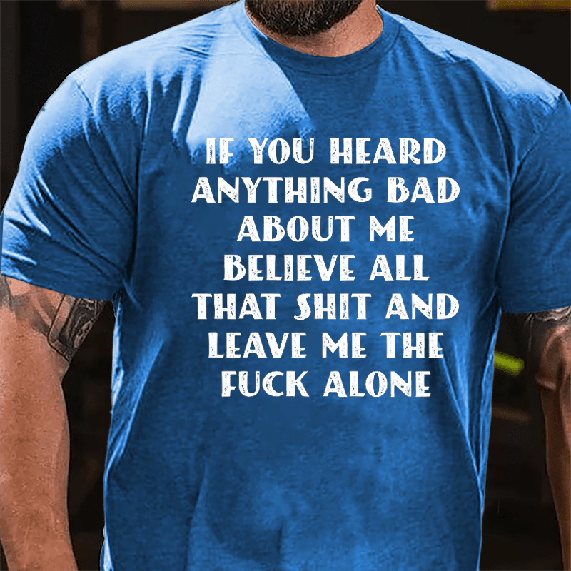 If You Heard Anything Bad About Me Believe All That Shit And Leave Me The Fuck Alone Cotton T-shirt