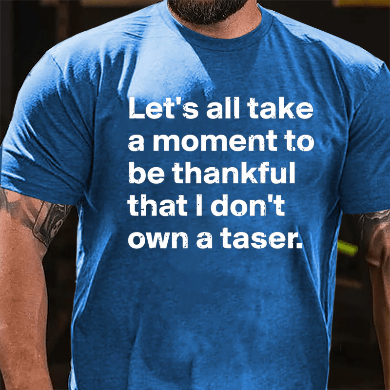 Let's All Take A Moment To Be Thankful That I Don't Own A Taser Cotton T-shirt
