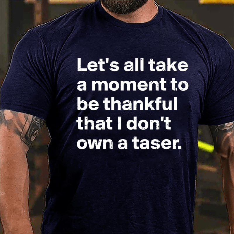 Let's All Take A Moment To Be Thankful That I Don't Own A Taser Cotton T-shirt