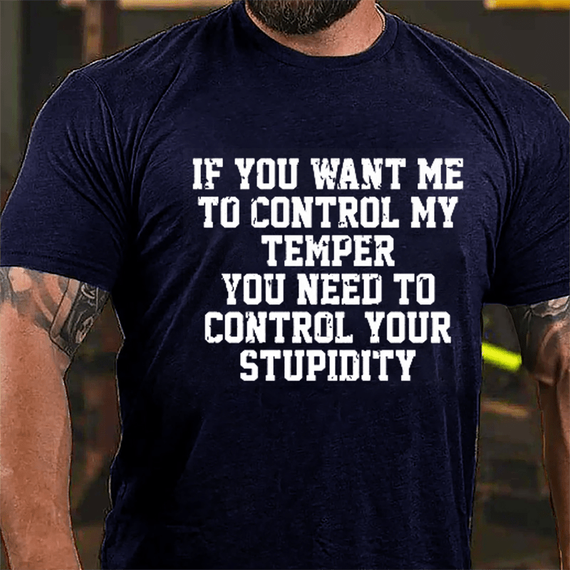 If You Want Me To Control My Temper You Need To Control Your Stupidity Cotton T-shirt