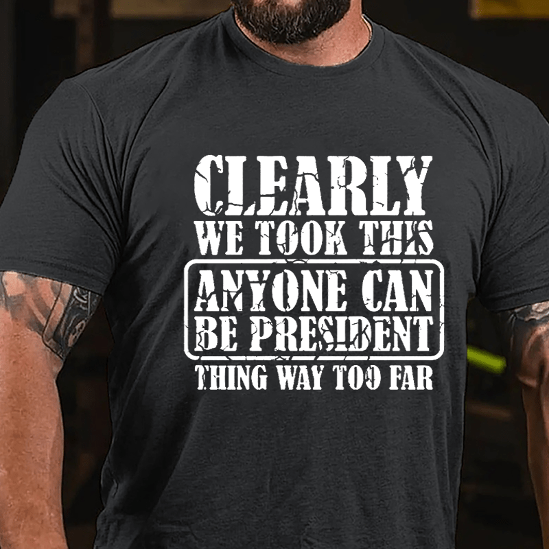 Clearly We Took This "Anyone Can Be President" Thing Way Too Far Cotton T-shirt