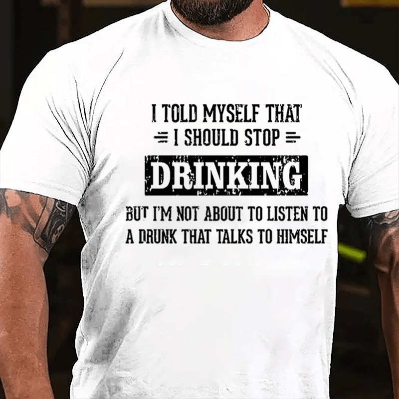 I Told Myself I Should Stop Drinking But I'm Not About To Listen To A Drunk That Talks To Himself Cotton T-shirt
