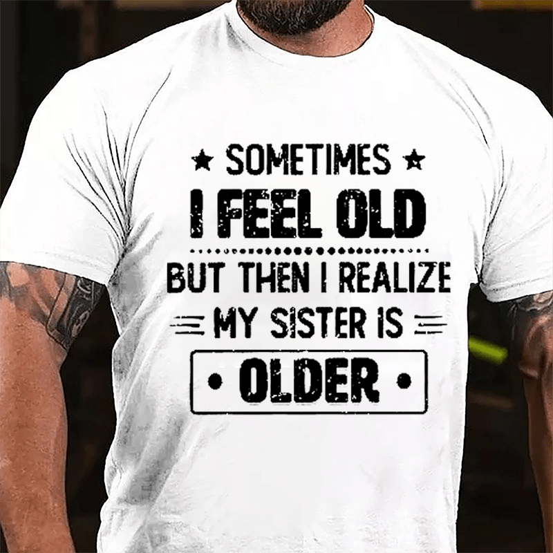 Sometimes I Feel Old But Then I Realize My Sister Is Older Funny Cotton T-shirt (Free Customization)
