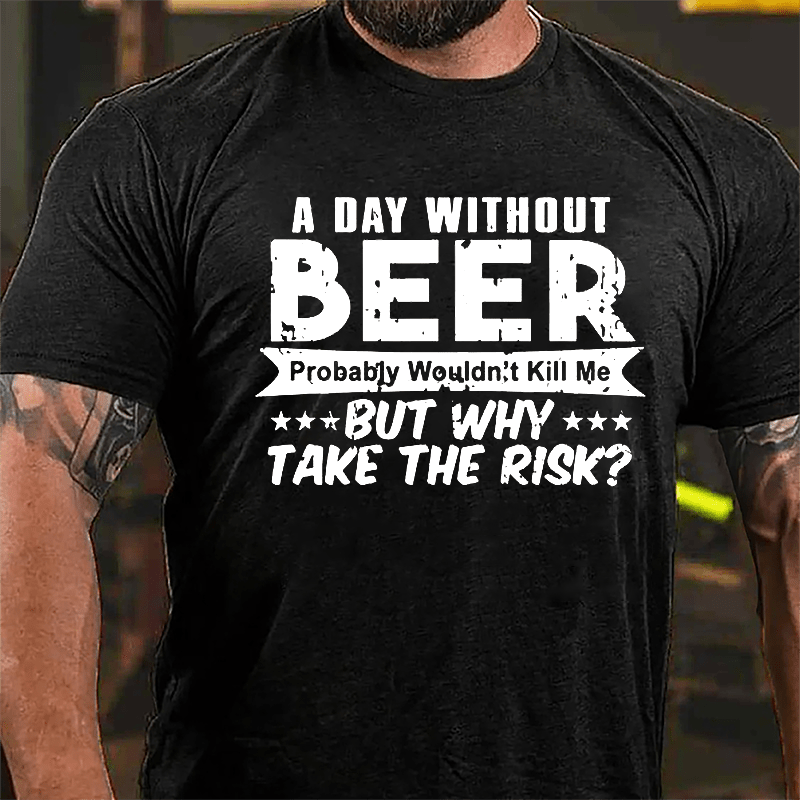 A Day Without Beer Probably Wouldn't Kill Me But Why Take The Risk Cotton T-shirt
