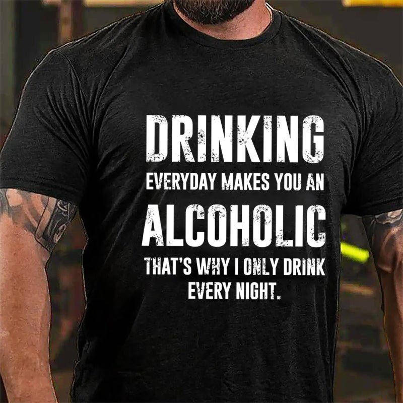 Drinking Everyday Makes You An Alcoholic That's Why I Only Drink Every Night Cotton T-shirt