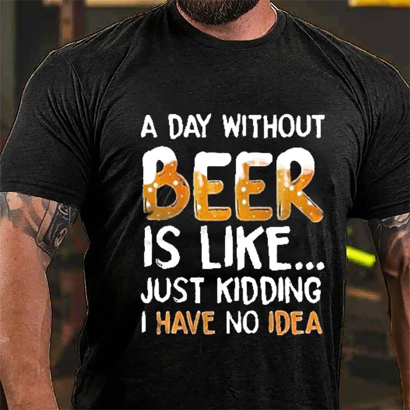 A Day Without Beer Is Like...Just Kidding I Have No Idea Cotton T-shirt