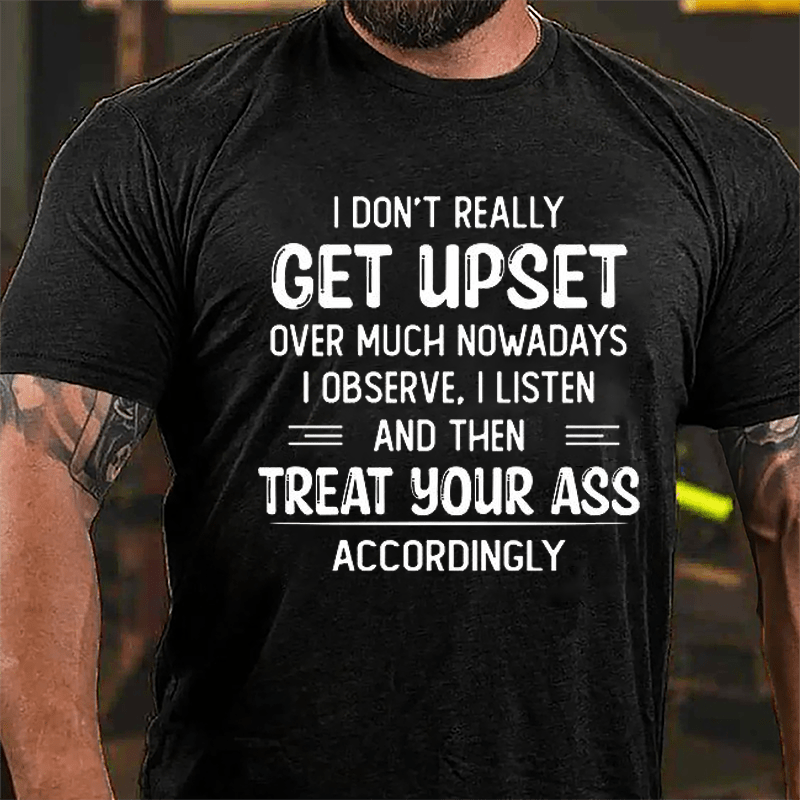 I Don't Really Get Upset Over Much Nowadays I Observe I Listen And Then Treat Your Ass Accordingly Cotton T-shirt