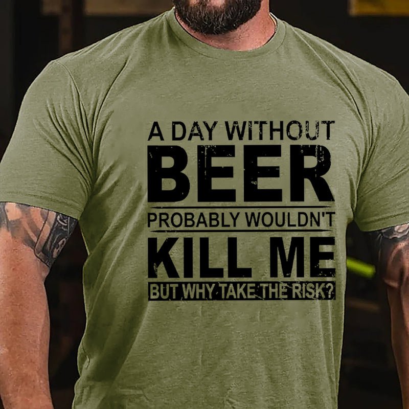 A Day Without Beer Probably Wouldn't Kill Me But Why Take The Risk Funny Drinking Cotton T-shirt