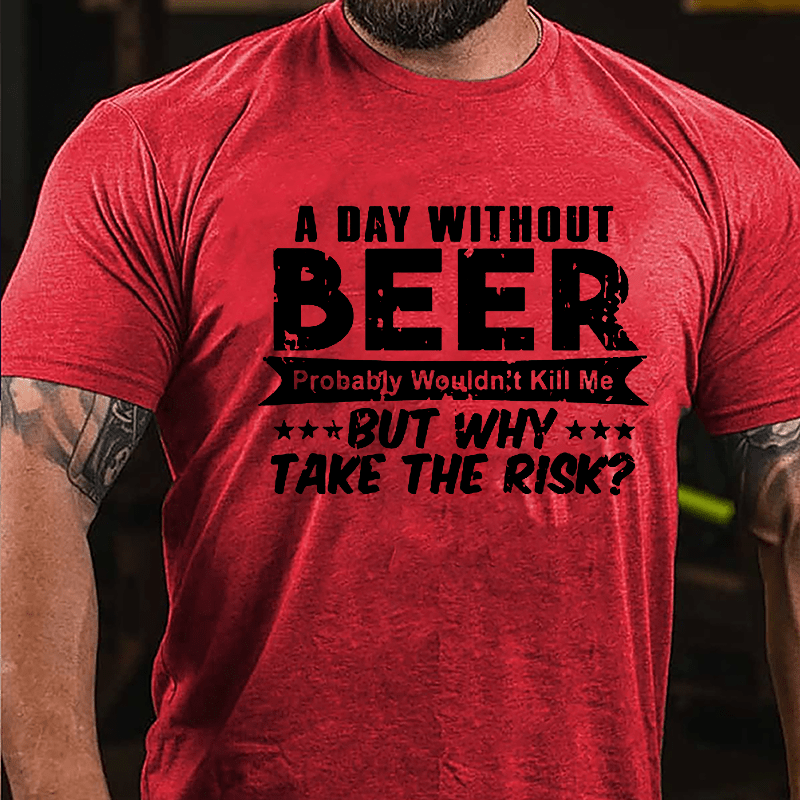 A Day Without Beer Probably Wouldn't Kill Me But Why Take The Risk Cotton T-shirt