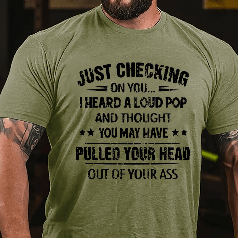 Funny Just Checking On You I Heard A Loud Pop And Thought You May Have Pulled Your Head Out Of You Ass Cotton T-shirt (Free Customization)