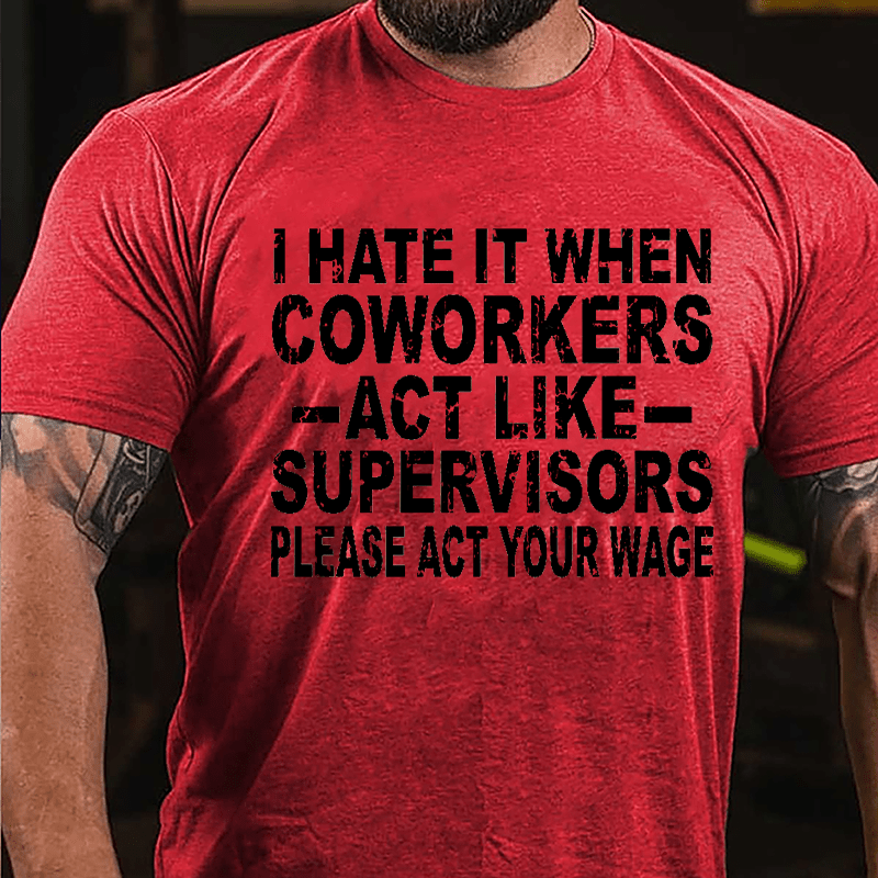 I Hate It When Coworkers Act Like Supervisors Please Act Your Wage Cotton T-shirt