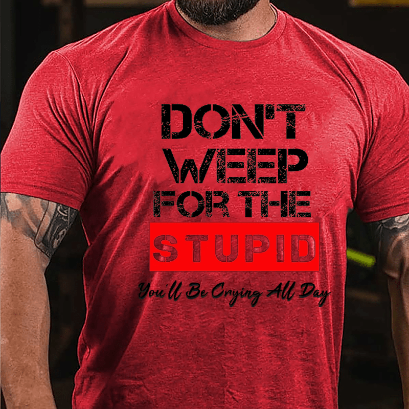 Don't Weep For The Stupid You'll Be Crying All Day Cotton T-shirt