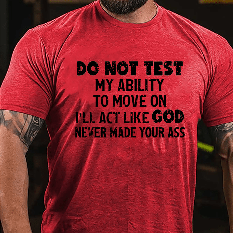 Do Not Test My Ability To Move On I'll Act Like God Never Made Your Ass Cotton T-shirt