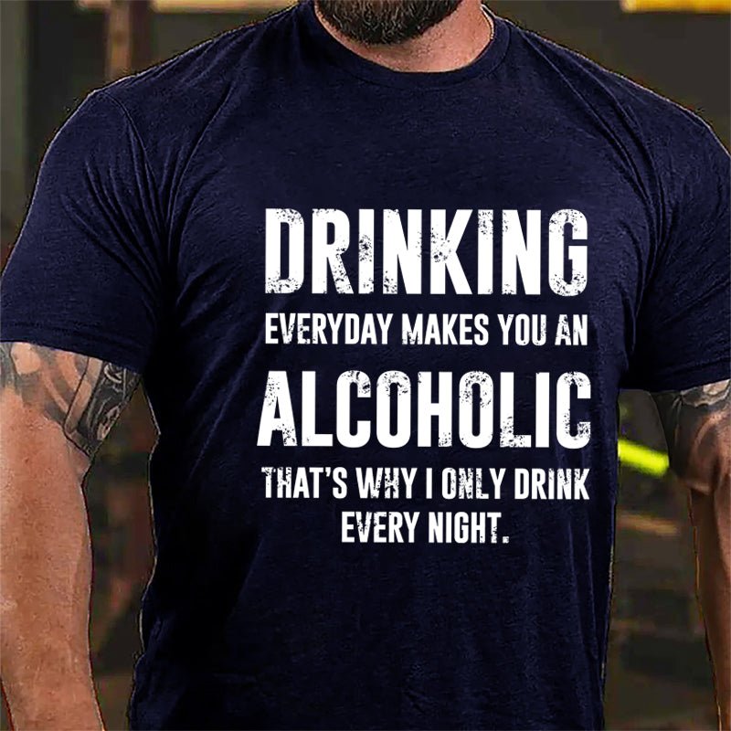Drinking Everyday Makes You An Alcoholic That's Why I Only Drink Every Night Cotton T-shirt