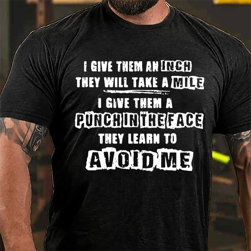 I Gave Them An Inch They Will Take A Mile I Give Them A Punch In The Face They Learn To Avoid Me Cotton T-shirt