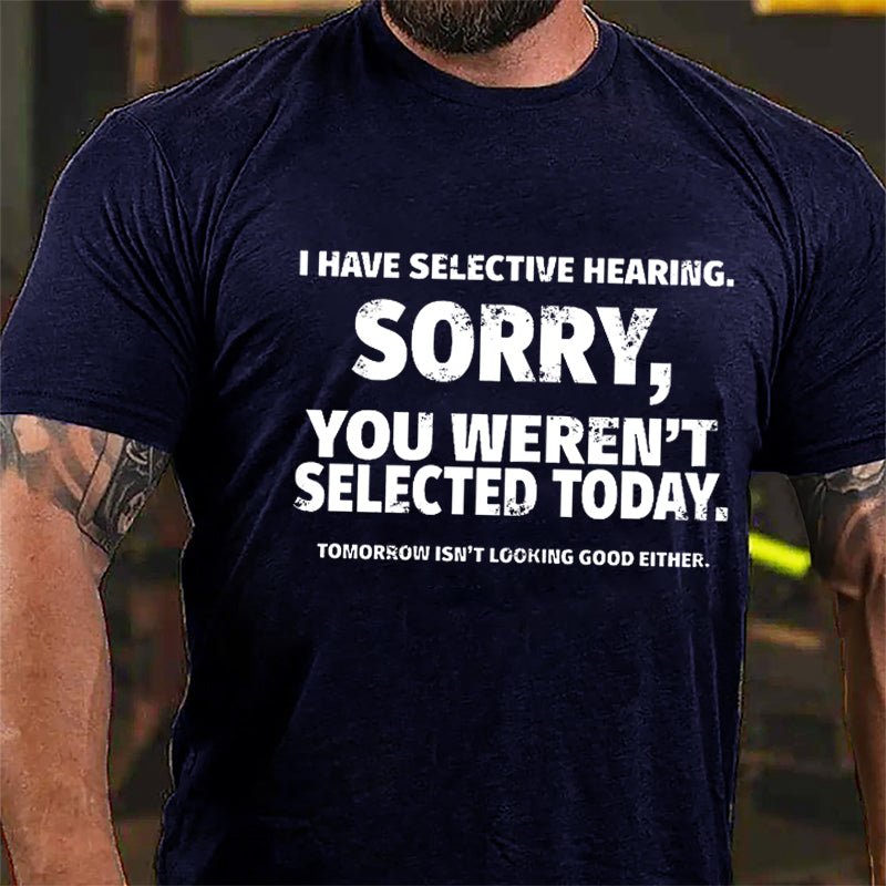 I Have Selective Hearing Sorry You Weren't Selected Today Funny Cotton T-shirt