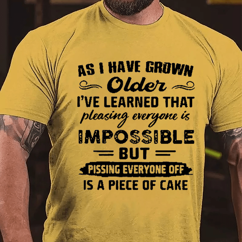As I Have Grown Older I've Learned That Pleasing Everyone Is Impossible But Pissing Everyone Off Is A Piece Of Cake Cotton T-shirt
