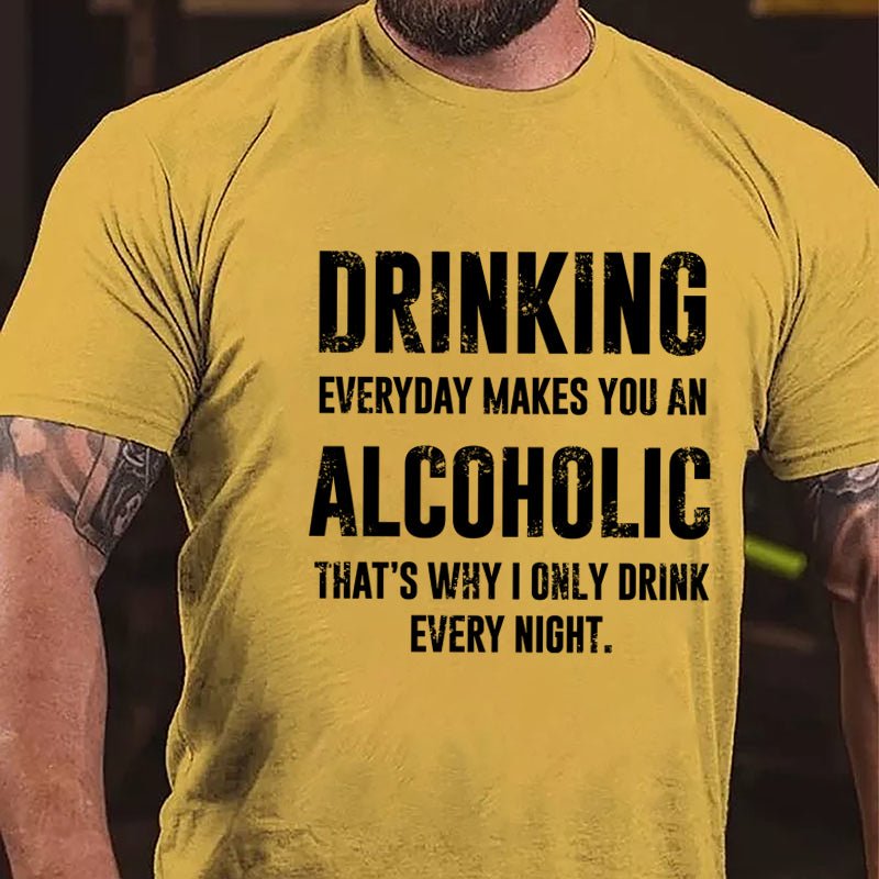 Drinking Everyday Makes You An Alcoholic That's Why I Only Drink Every Night Cotton T-shirt