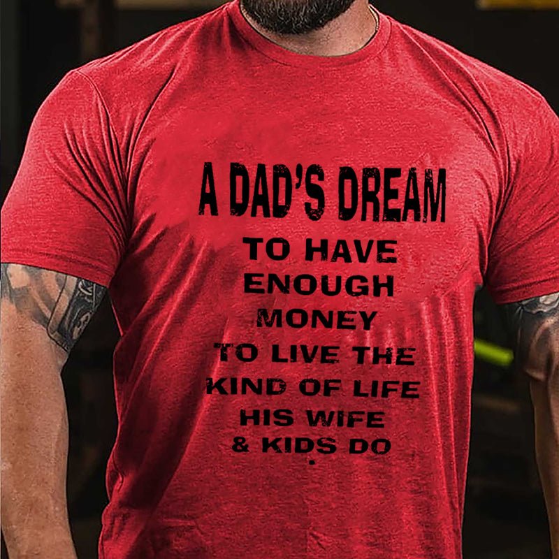 A Dad's Dream To Have Enough Money To Live The Kind Of Life His Wife & Kids Do Cotton T-shirt