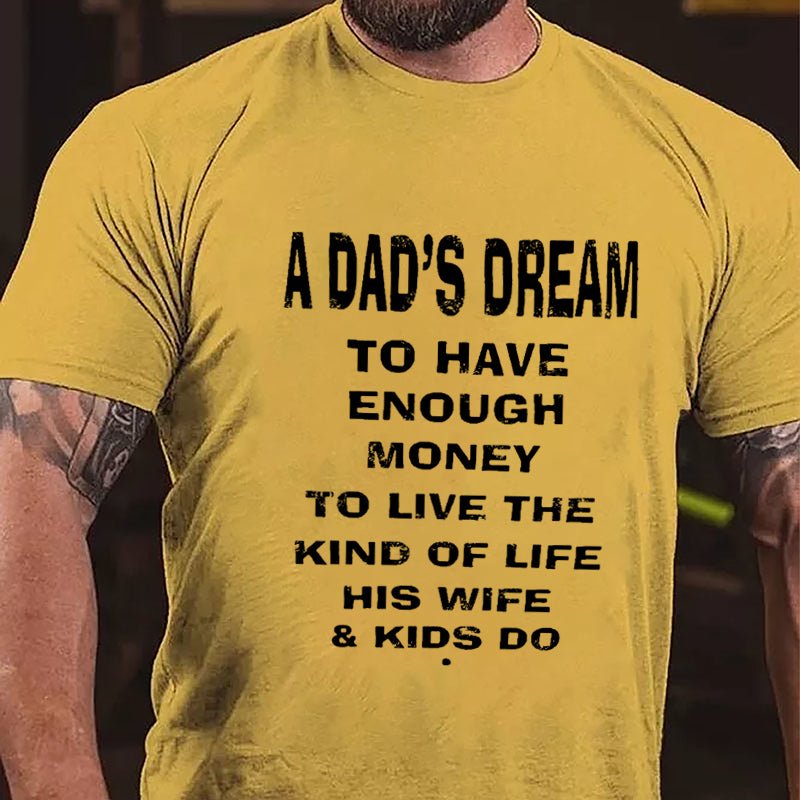 A Dad's Dream To Have Enough Money To Live The Kind Of Life His Wife & Kids Do Cotton T-shirt