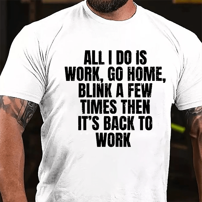 All I Do Is Work Go Home Blink A Few Times Then It's Back To Work Cotton T-shirt