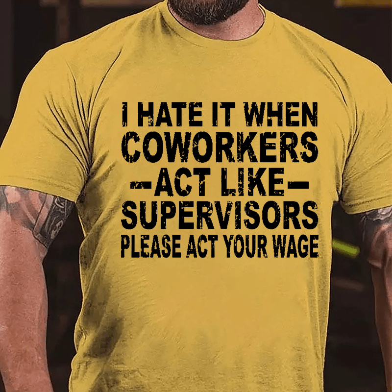 I Hate It When Coworkers Act Like Supervisors Please Act Your Wage Cotton T-shirt