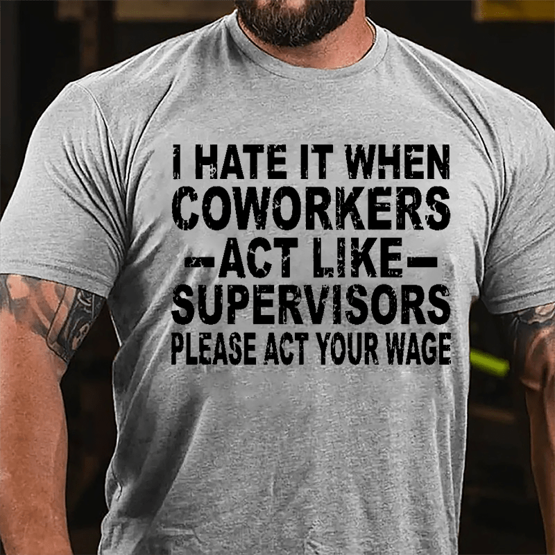 I Hate It When Coworkers Act Like Supervisors Please Act Your Wage Cotton T-shirt