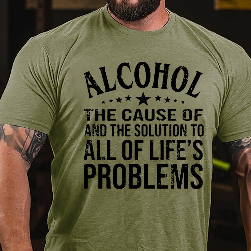 Alcohol The Cause Of And The Solution To All Of Life's Problems Cotton T-shirt