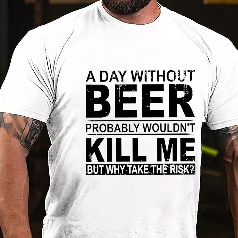 A Day Without Beer Probably Wouldn't Kill Me But Why Take The Risk Funny Drinking Cotton T-shirt