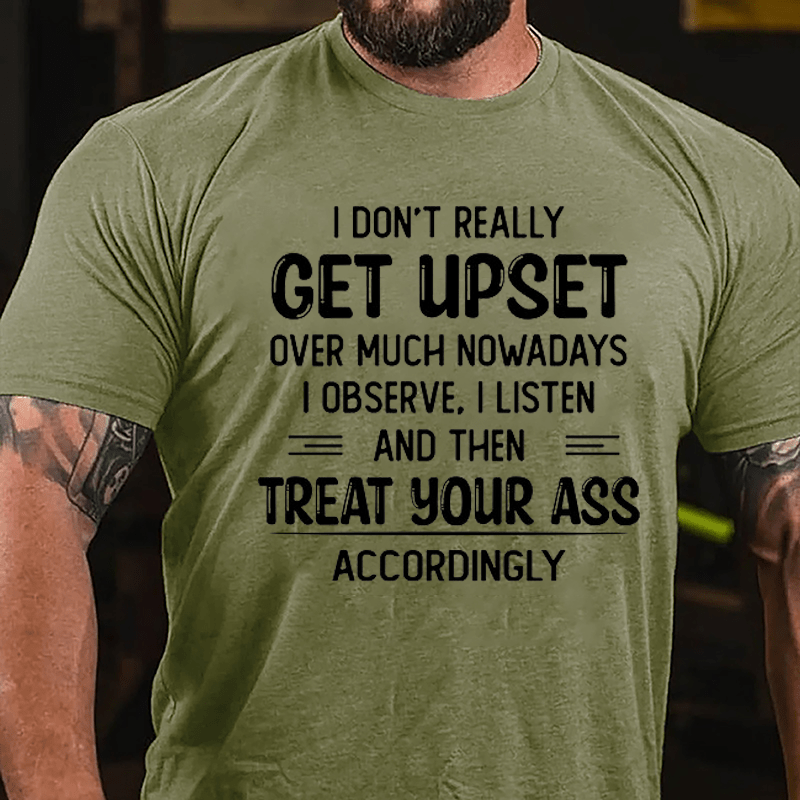 I Don't Really Get Upset Over Much Nowadays I Observe I Listen And Then Treat Your Ass Accordingly Cotton T-shirt