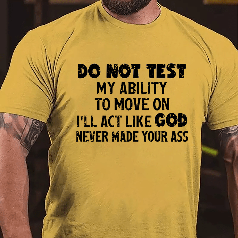 Do Not Test My Ability To Move On I'll Act Like God Never Made Your Ass Cotton T-shirt