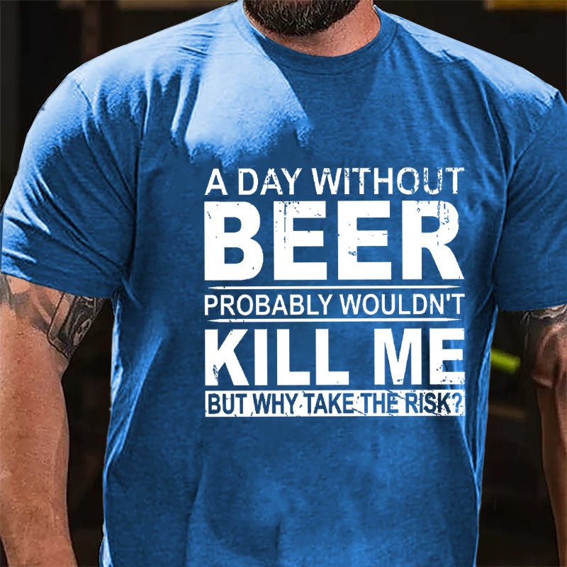 A Day Without Beer Probably Wouldn't Kill Me But Why Take The Risk Funny Drinking Cotton T-shirt