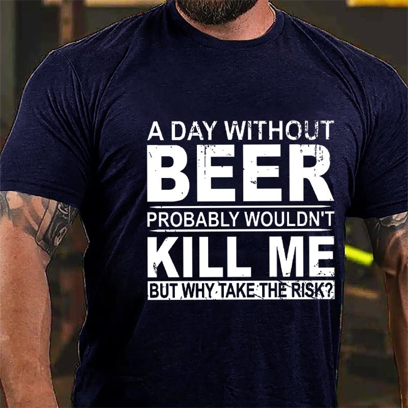 A Day Without Beer Probably Wouldn't Kill Me But Why Take The Risk Funny Drinking Cotton T-shirt
