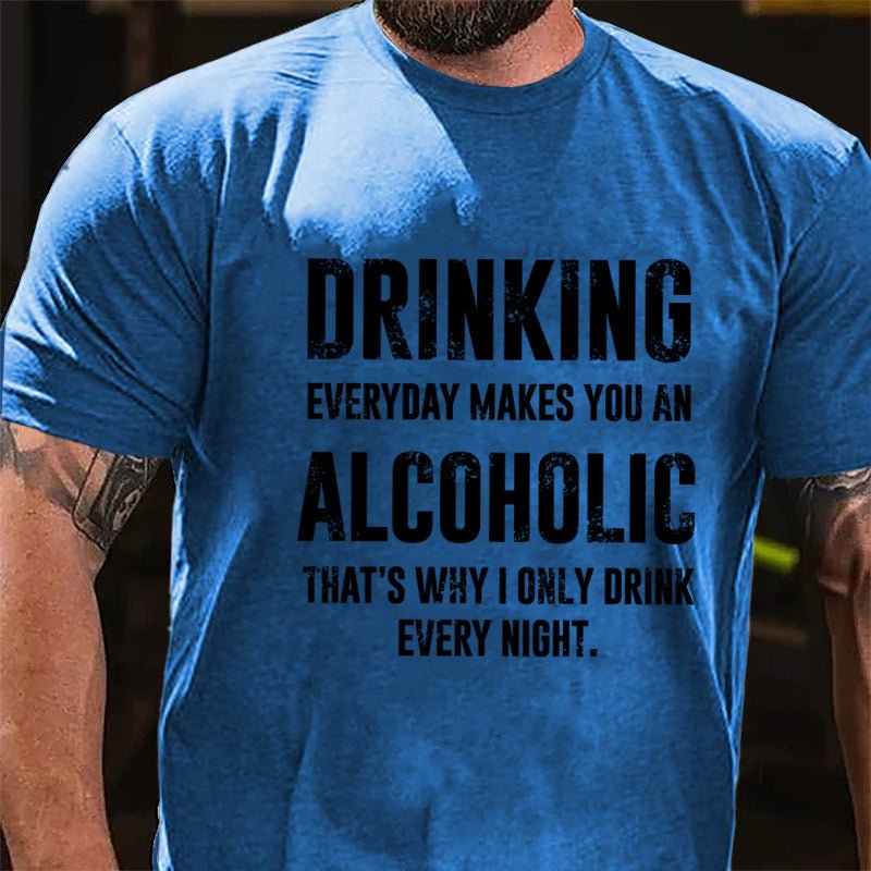 Drinking Everyday Makes You An Alcoholic That's Why I Only Drink Every Night Cotton T-shirt