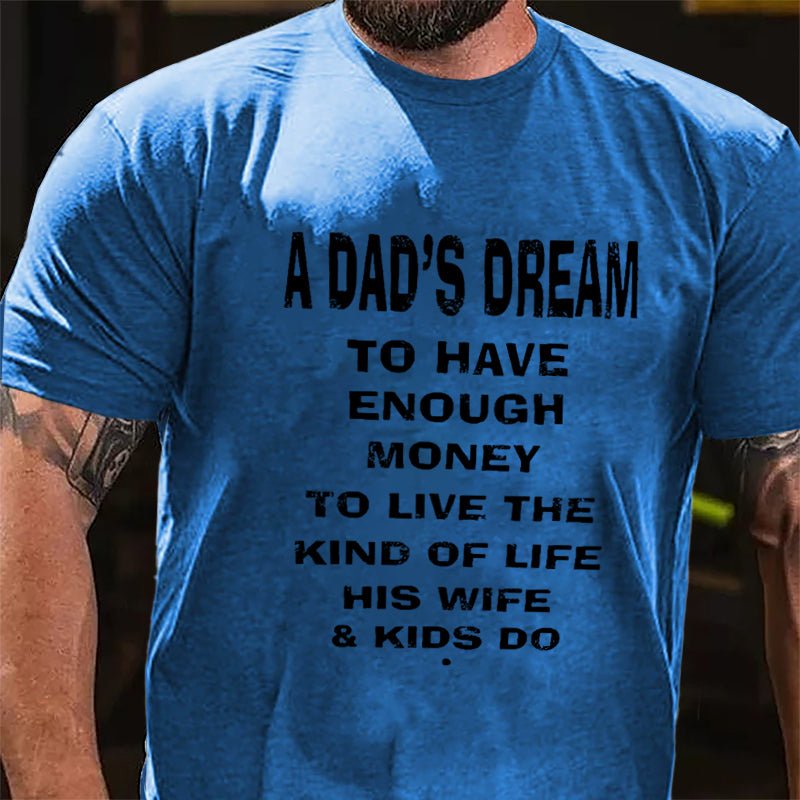 A Dad's Dream To Have Enough Money To Live The Kind Of Life His Wife & Kids Do Cotton T-shirt