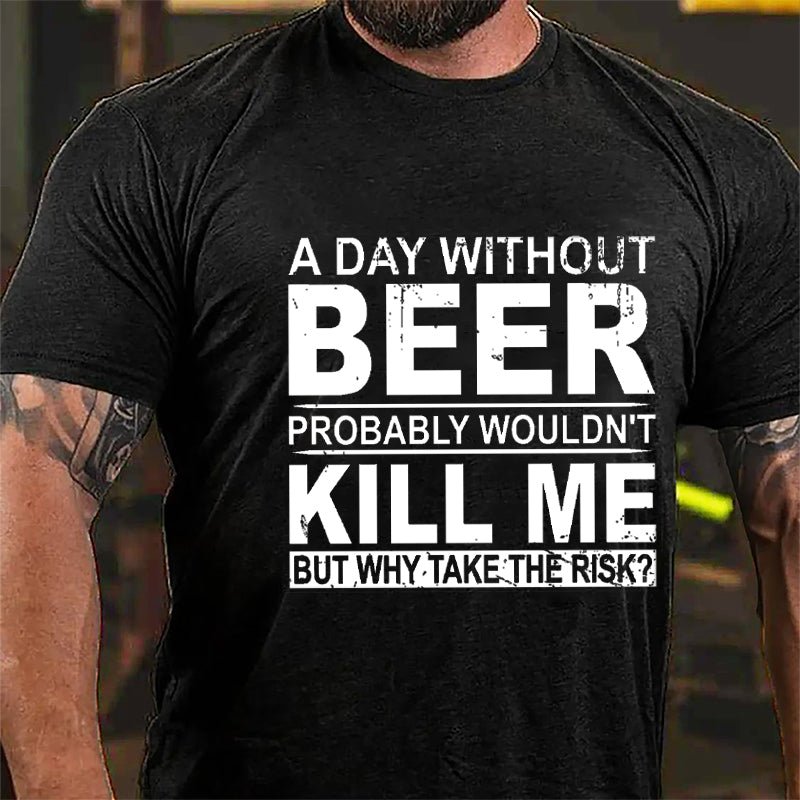 A Day Without Beer Probably Wouldn't Kill Me But Why Take The Risk Funny Drinking Cotton T-shirt