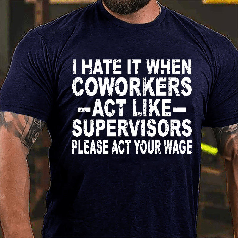 I Hate It When Coworkers Act Like Supervisors Please Act Your Wage Cotton T-shirt