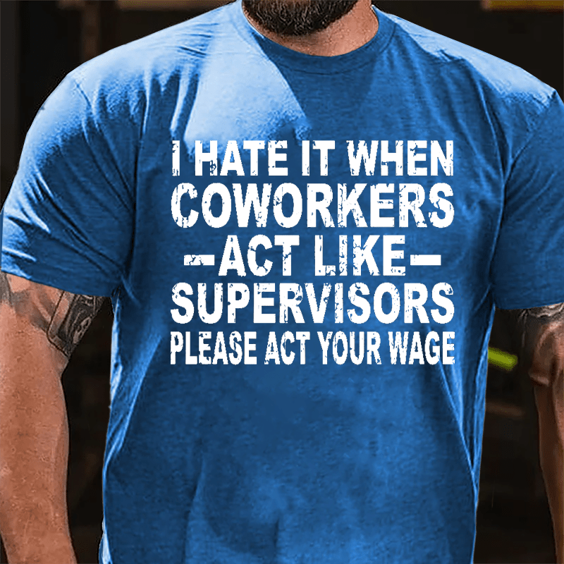 I Hate It When Coworkers Act Like Supervisors Please Act Your Wage Cotton T-shirt
