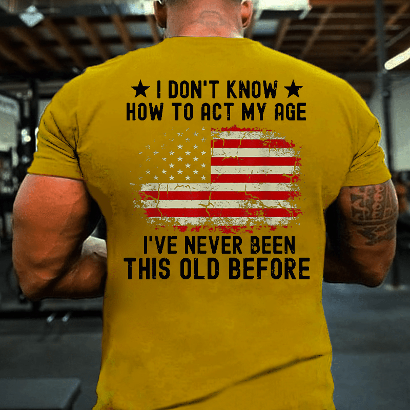 I Don't Know How To Act My Age. I Have Never Been This Old Before Cotton T-shirt (Free Customization)