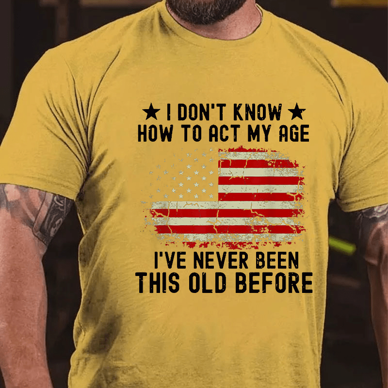 I Don't Know How To Act My Age I Have Never Been This Old Before Cotton T-shirt (Free Customization)