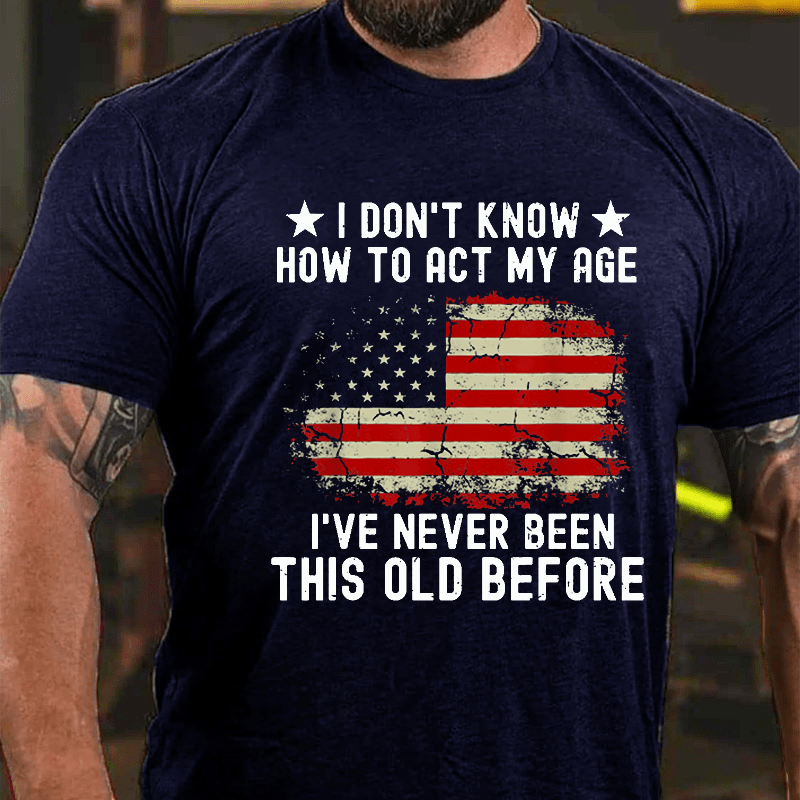 I Don't Know How To Act My Age I Have Never Been This Old Before Cotton T-shirt (Free Customization)