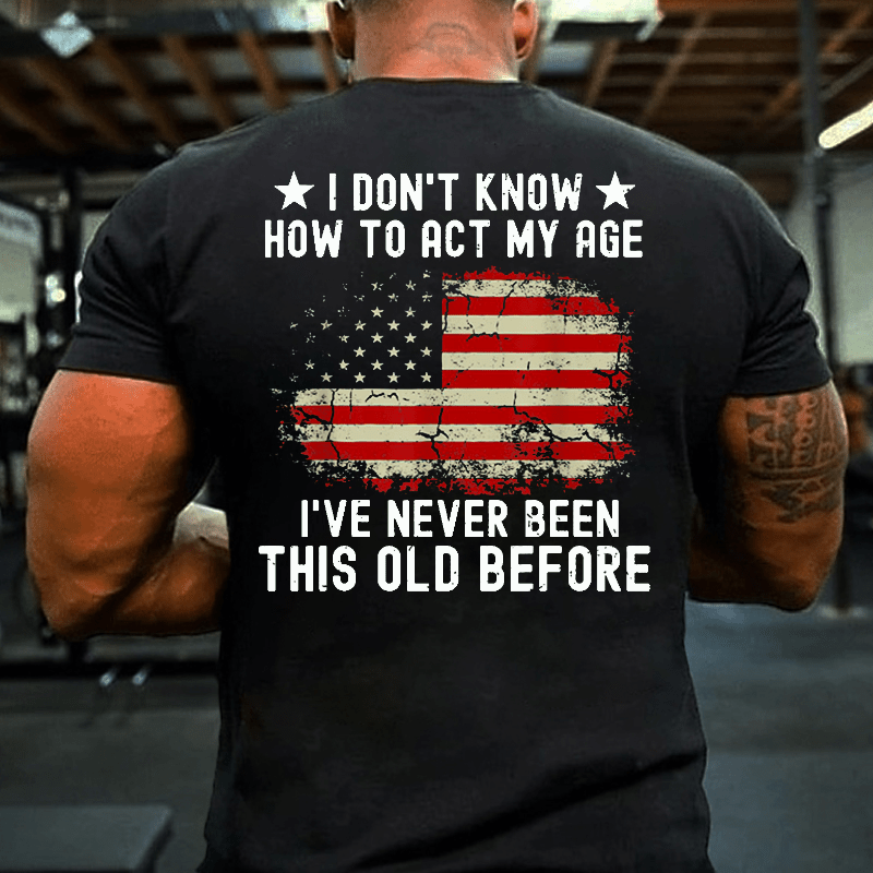 I Don't Know How To Act My Age. I Have Never Been This Old Before Cotton T-shirt (Free Customization)