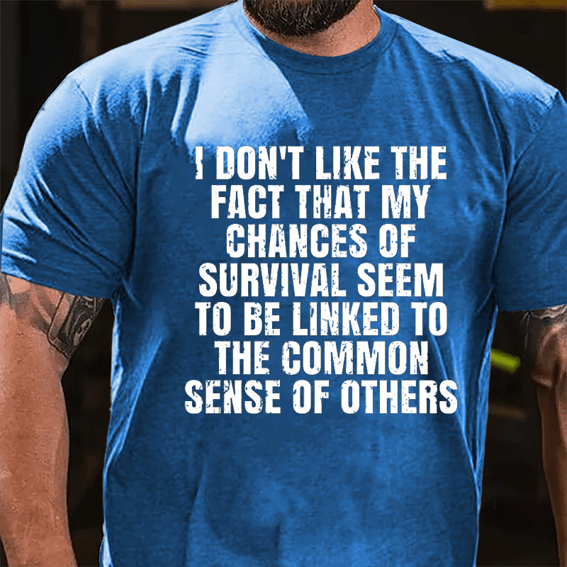 I Don't Like The Fact That My Chances Of Survival Seem To Be Linked To The Common Sense Of Others Cotton T-shirt