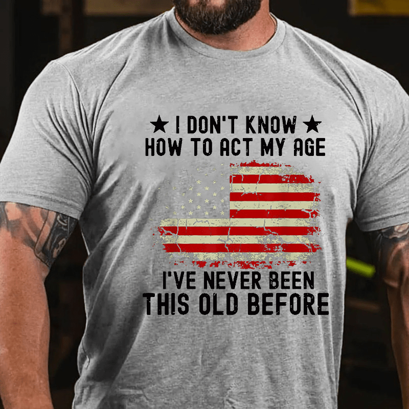 I Don't Know How To Act My Age I Have Never Been This Old Before Cotton T-shirt (Free Customization)