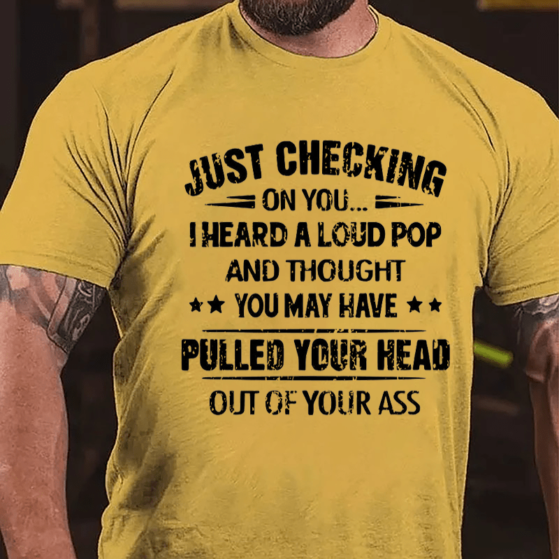 Funny Just Checking On You I Heard A Loud Pop And Thought You May Have Pulled Your Head Out Of You Ass Cotton T-shirt (Free Customization)