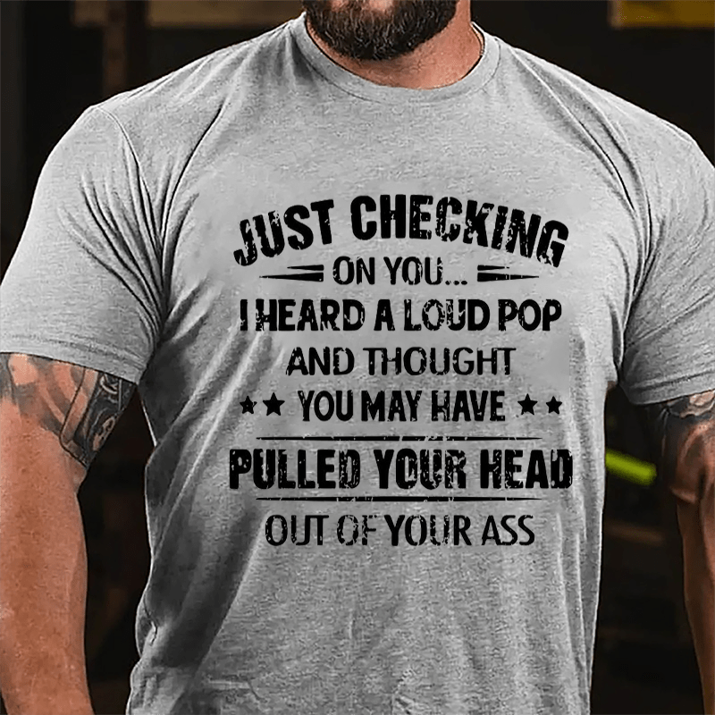 Funny Just Checking On You I Heard A Loud Pop And Thought You May Have Pulled Your Head Out Of You Ass Cotton T-shirt (Free Customization)