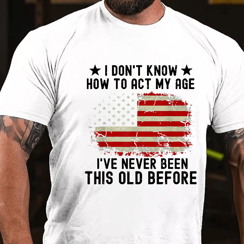 I Don't Know How To Act My Age I Have Never Been This Old Before Cotton T-shirt (Free Customization)