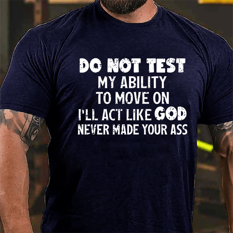 Do Not Test My Ability To Move On I'll Act Like God Never Made Your Ass Cotton T-shirt