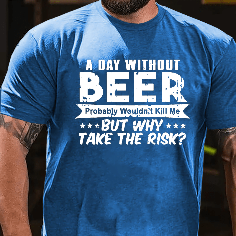 A Day Without Beer Probably Wouldn't Kill Me But Why Take The Risk Cotton T-shirt