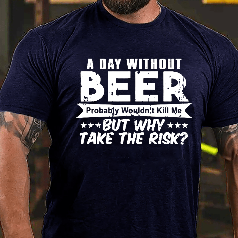 A Day Without Beer Probably Wouldn't Kill Me But Why Take The Risk Cotton T-shirt
